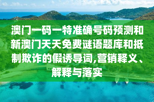 澳門一碼一特準(zhǔn)確號(hào)碼預(yù)測(cè)和新澳門天天免費(fèi)謎語(yǔ)題庫(kù)和抵制欺詐的假誘導(dǎo)詞,營(yíng)銷釋義、解釋與落實(shí)